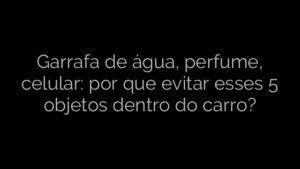 ​Garrafa de água, perfume, celular: por que evitar esses 5 objetos dentro do carro? 